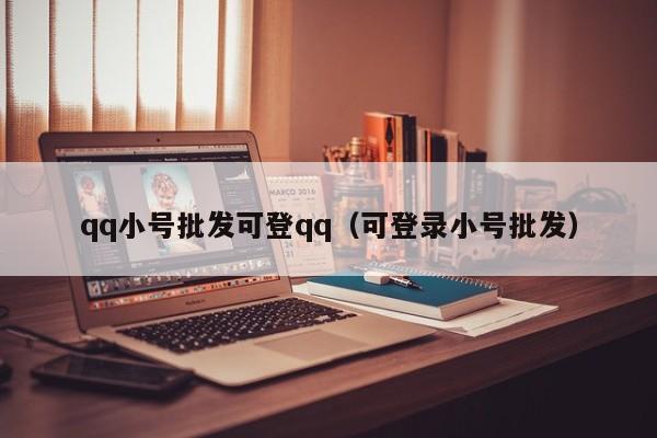 qq小号批发可登qq（可登录小号批发）