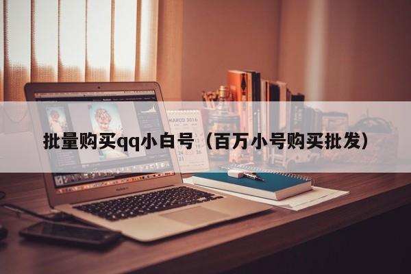 批量购买qq小白号（百万小号购买批发）