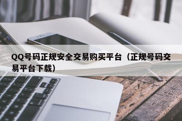 QQ号码正规安全交易购买平台（正规号码交易平台下载）