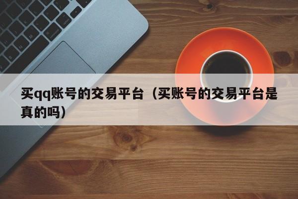 买qq账号的交易平台（买账号的交易平台是真的吗）