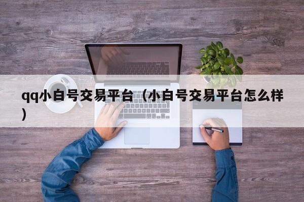 qq小白号交易平台（小白号交易平台怎么样）