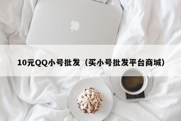 10元QQ小号批发（买小号批发平台商城）