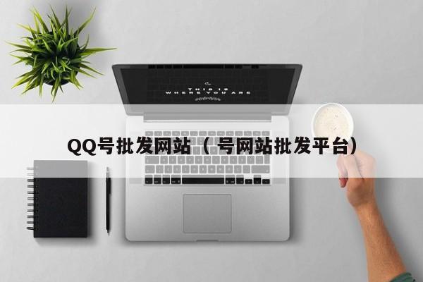 QQ号批发网站（ 号网站批发平台）