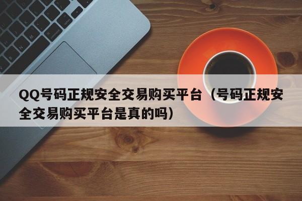 QQ号码正规安全交易购买平台（号码正规安全交易购买平台是真的吗）