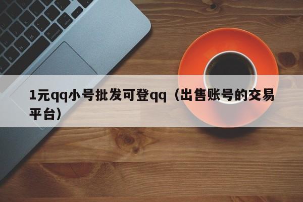 1元qq小号批发可登qq（出售账号的交易平台）