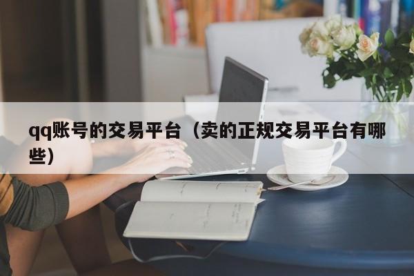 qq账号的交易平台（卖的正规交易平台有哪些）