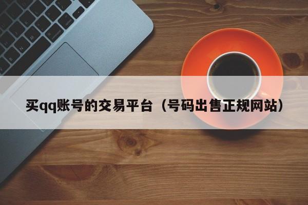 买qq账号的交易平台（号码出售正规网站）