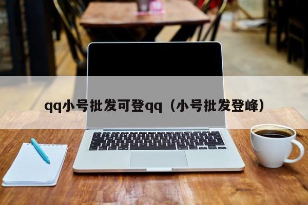 qq小号批发可登qq（小号批发登峰）
