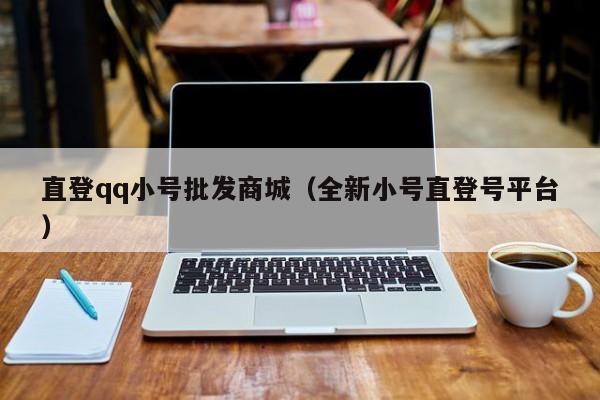 直登qq小号批发商城（全新小号直登号平台）