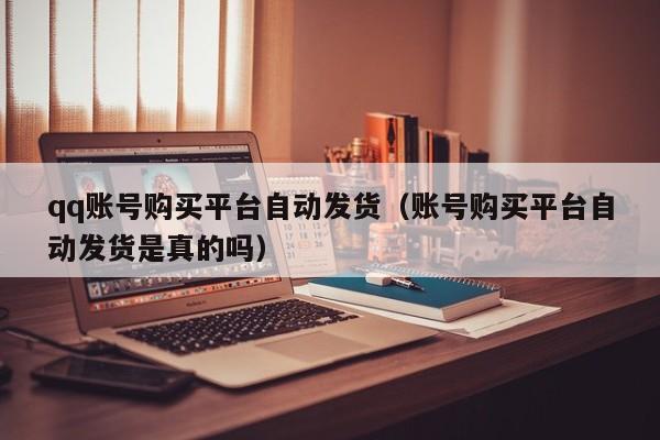 qq账号购买平台自动发货（账号购买平台自动发货是真的吗）