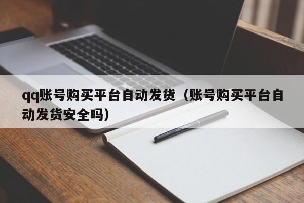 qq账号购买平台自动发货（账号购买平台自动发货安全吗）