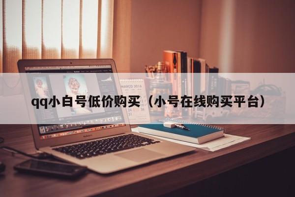 qq小白号低价购买（小号在线购买平台）