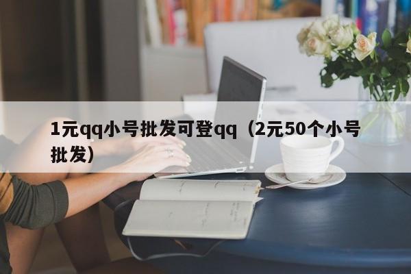 1元qq小号批发可登qq（2元50个小号批发）
