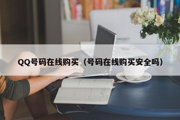QQ号码在线购买（号码在线购买安全吗）