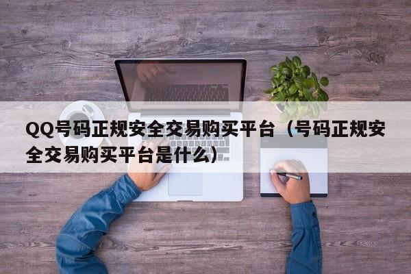 QQ号码正规安全交易购买平台（号码正规安全交易购买平台是什么）
