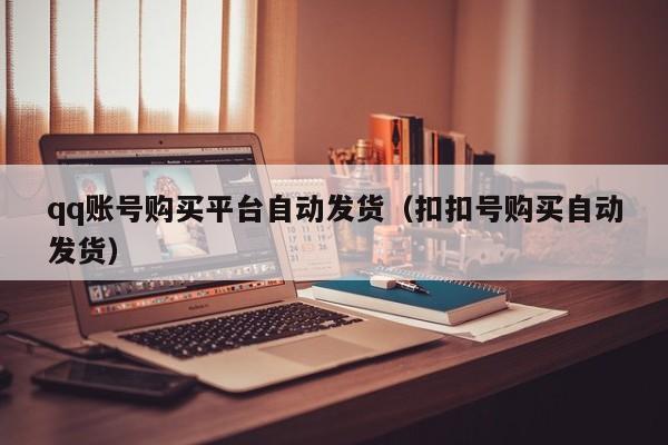 qq账号购买平台自动发货（扣扣号购买自动发货）