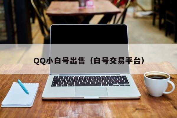 QQ小白号出售（白号交易平台）
