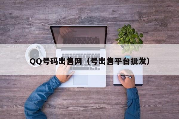 QQ号码出售网（号出售平台批发）