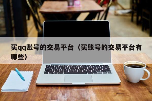 买qq账号的交易平台（买账号的交易平台有哪些）