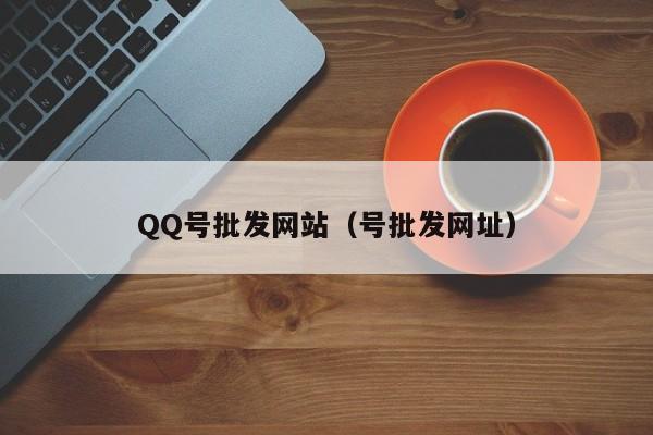 QQ号批发网站（号批发网址）